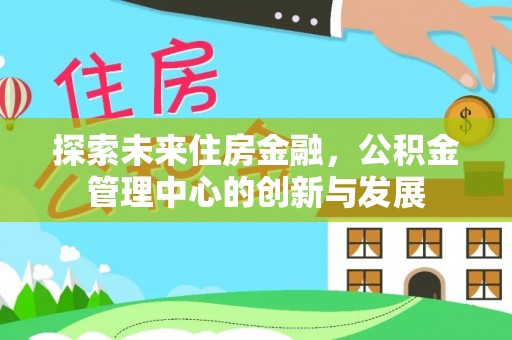 林边探索未来住房金融，公积金管理中心的创新与发展