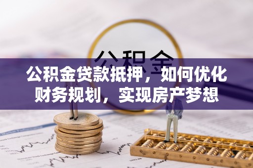 林边公积金贷款抵押，如何优化财务规划，实现房产梦想