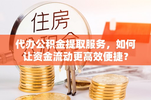 林边代办公积金提取服务，如何让资金流动更高效便捷？