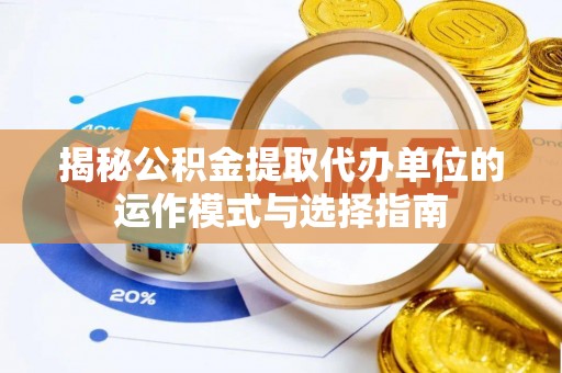 林边揭秘公积金提取代办单位的运作模式与选择指南