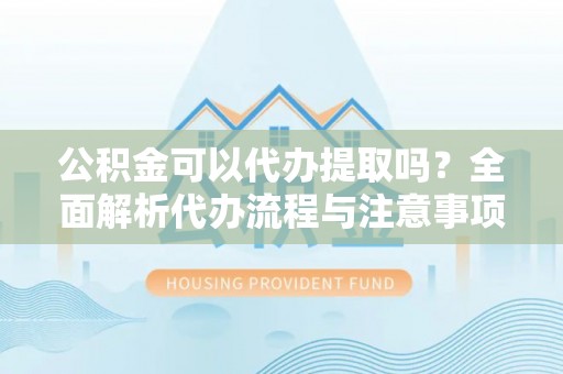 林边公积金可以代办提取吗？全面解析代办流程与注意事项