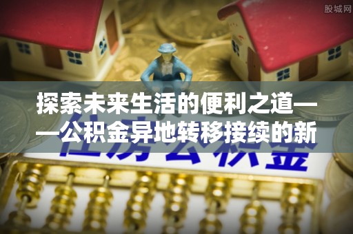 林边探索未来生活的便利之道——公积金异地转移接续的新篇章