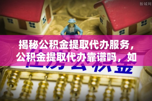 林边揭秘公积金提取代办服务，公积金提取代办靠谱吗，如何选择值得信赖的平台？