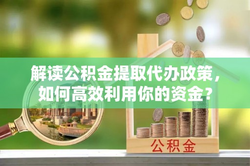 林边解读公积金提取代办政策，如何高效利用你的资金？