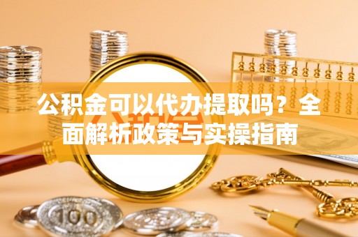 林边公积金可以代办提取吗？全面解析政策与实操指南