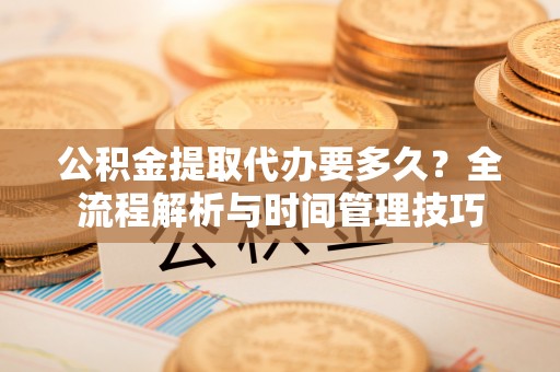 林边公积金提取代办要多久？全流程解析与时间管理技巧