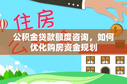 林边公积金贷款额度咨询，如何优化购房资金规划