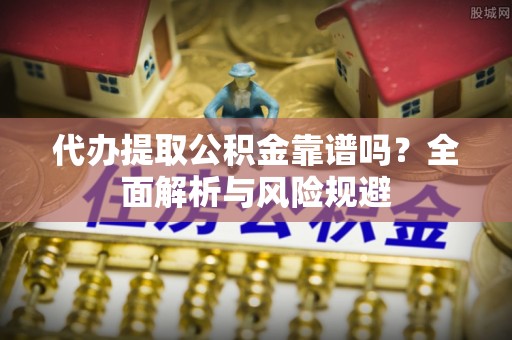 林边代办提取公积金靠谱吗？全面解析与风险规避