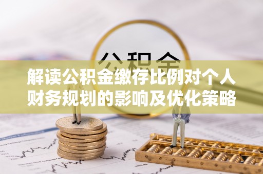 林边解读公积金缴存比例对个人财务规划的影响及优化策略