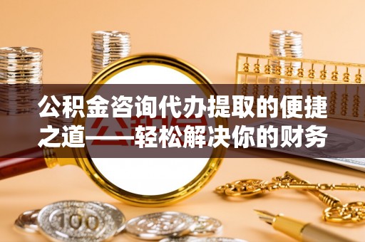 林边公积金咨询代办提取的便捷之道——轻松解决你的财务难题