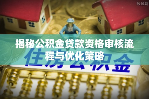 林边揭秘公积金贷款资格审核流程与优化策略