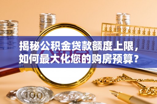林边揭秘公积金贷款额度上限，如何最大化您的购房预算？