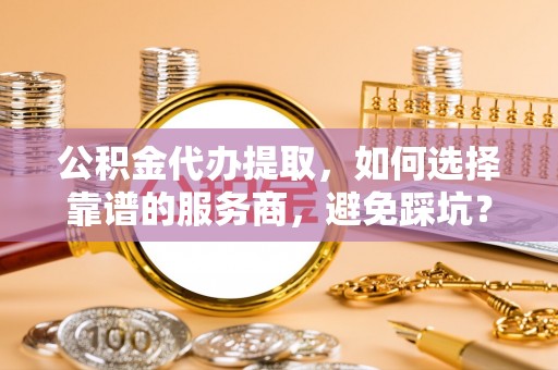 林边公积金代办提取，如何选择靠谱的服务商，避免踩坑？