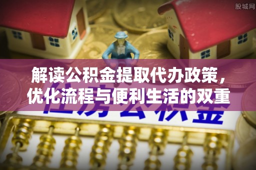 林边解读公积金提取代办政策，优化流程与便利生活的双重保障