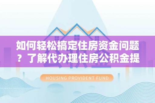 林边如何轻松搞定住房资金问题？了解代办理住房公积金提取的全流程